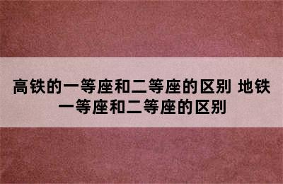 高铁的一等座和二等座的区别 地铁一等座和二等座的区别